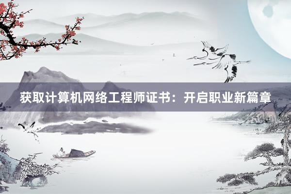 获取计算机网络工程师证书：开启职业新篇章