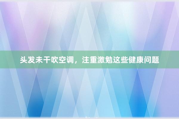 头发未干吹空调，注重激勉这些健康问题