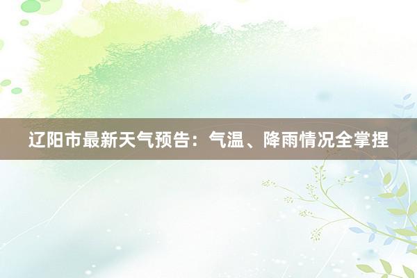 辽阳市最新天气预告：气温、降雨情况全掌捏