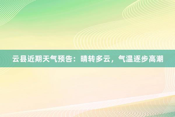 云县近期天气预告：晴转多云，气温逐步高潮