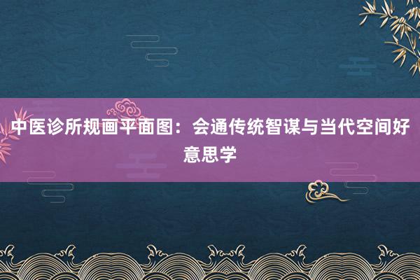 中医诊所规画平面图：会通传统智谋与当代空间好意思学